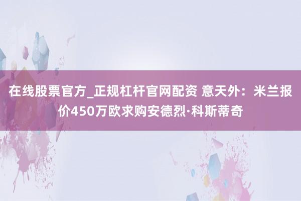 在线股票官方_正规杠杆官网配资 意天外：米兰报价450万欧求购安德烈·科斯蒂奇
