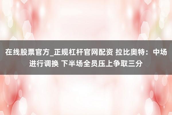在线股票官方_正规杠杆官网配资 拉比奥特：中场进行调换 下半场全员压上争取三分