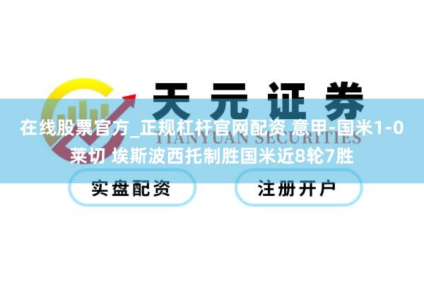 在线股票官方_正规杠杆官网配资 意甲-国米1-0莱切 埃斯波西托制胜国米近8轮7胜