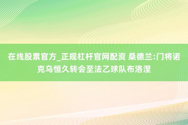 在线股票官方_正规杠杆官网配资 桑德兰:门将诺克乌恒久转会至法乙球队布洛涅