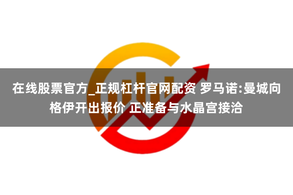 在线股票官方_正规杠杆官网配资 罗马诺:曼城向格伊开出报价 正准备与水晶宫接洽