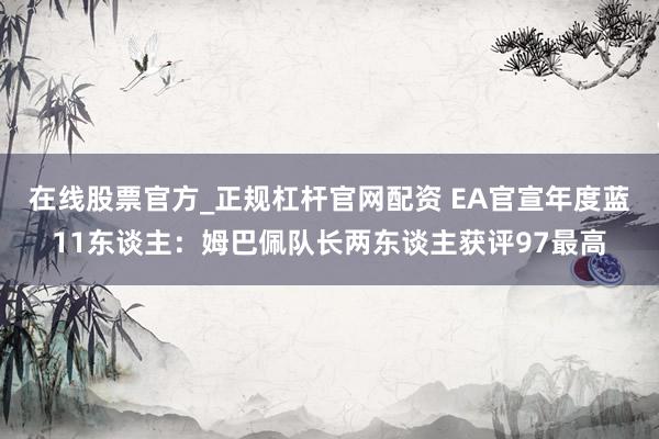 在线股票官方_正规杠杆官网配资 EA官宣年度蓝11东谈主：姆巴佩队长两东谈主获评97最高