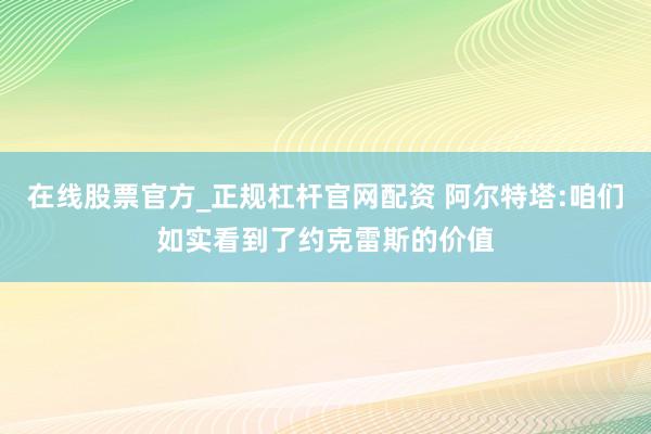 在线股票官方_正规杠杆官网配资 阿尔特塔:咱们如实看到了约克雷斯的价值