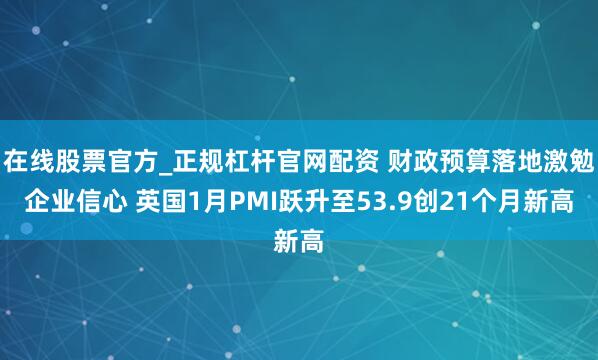 在线股票官方_正规杠杆官网配资 财政预算落地激勉企业信心 英国1月PMI跃升至53.9创21个月新高