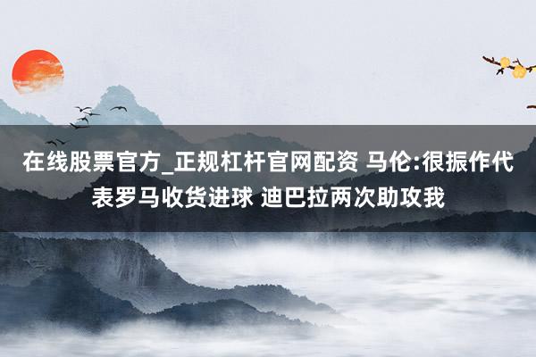 在线股票官方_正规杠杆官网配资 马伦:很振作代表罗马收货进球 迪巴拉两次助攻我
