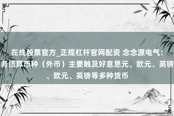 在线股票官方_正规杠杆官网配资 念念源电气：公司外洋业务结算币种（外币）主要触及好意思元、欧元、英镑等多种货币