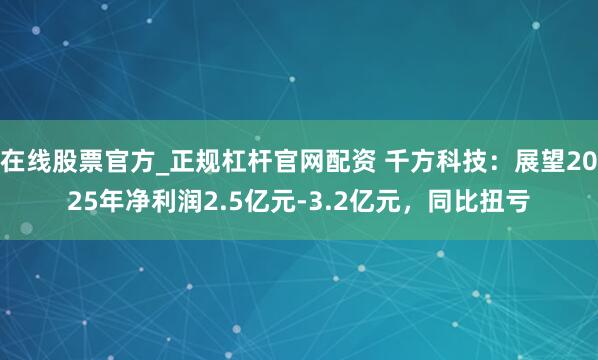 在线股票官方_正规杠杆官网配资 千方科技：展望2025年净利润2.5亿元-3.2亿元，同比扭亏