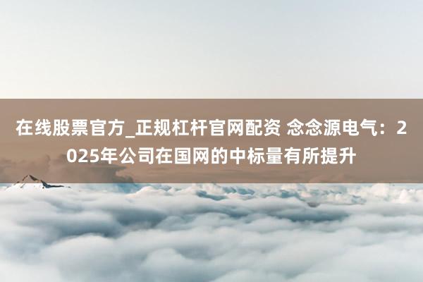 在线股票官方_正规杠杆官网配资 念念源电气：2025年公司在国网的中标量有所提升