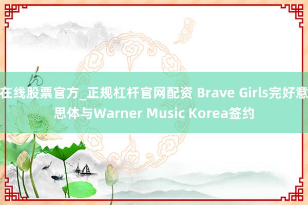 在线股票官方_正规杠杆官网配资 Brave Girls完好意思体与Warner Music Korea签约