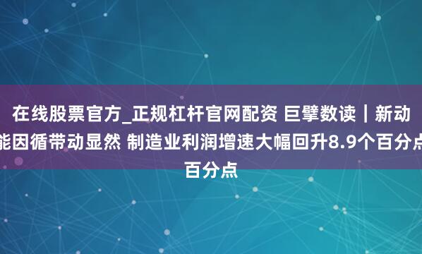 在线股票官方_正规杠杆官网配资 巨擘数读｜新动能因循带动显然 制造业利润增速大幅回升8.9个百分点