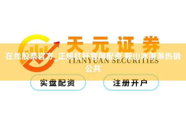 在线股票官方_正规杠杆官网配资 鞍山冰淇淋热销公共