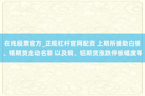 在线股票官方_正规杠杆官网配资 上期所援助白银、锡期货走动名额 以及铜、铝期货涨跌停板幅度等