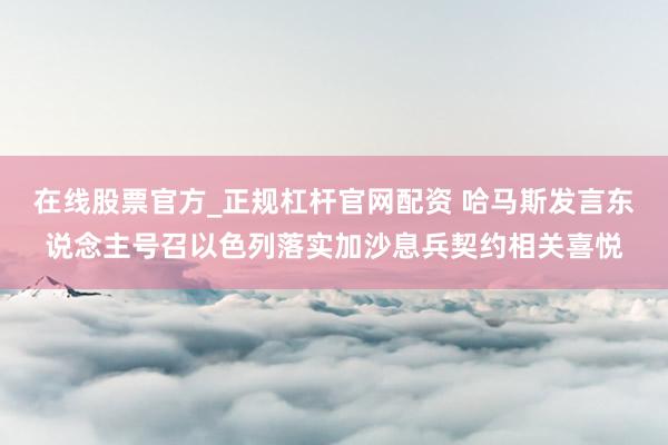 在线股票官方_正规杠杆官网配资 哈马斯发言东说念主号召以色列落实加沙息兵契约相关喜悦