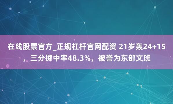 在线股票官方_正规杠杆官网配资 21岁轰24+15，三分掷中率48.3%，被誉为东部文班