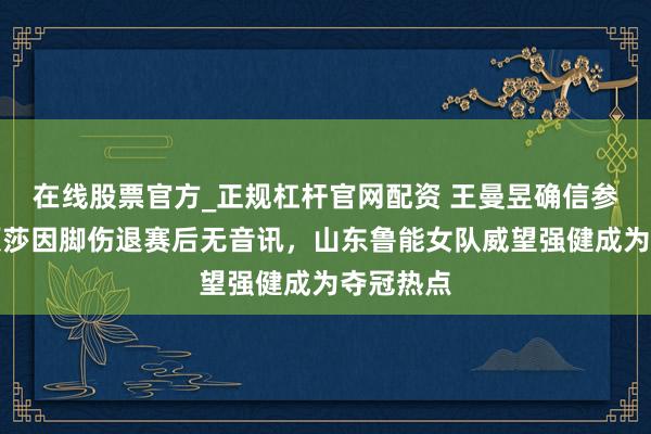 在线股票官方_正规杠杆官网配资 王曼昱确信参赛，孙颖莎因脚伤退赛后无音讯，山东鲁能女队威望强健成为夺冠热点
