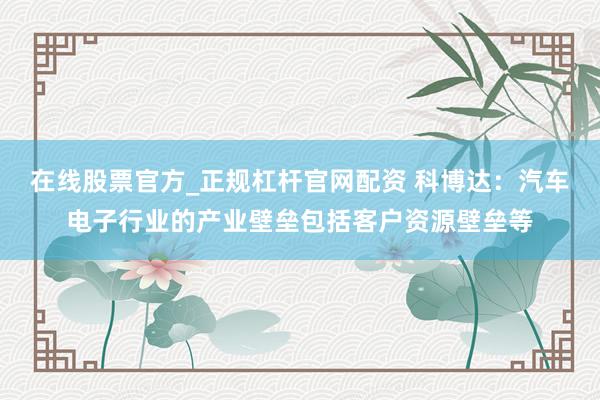 在线股票官方_正规杠杆官网配资 科博达：汽车电子行业的产业壁垒包括客户资源壁垒等