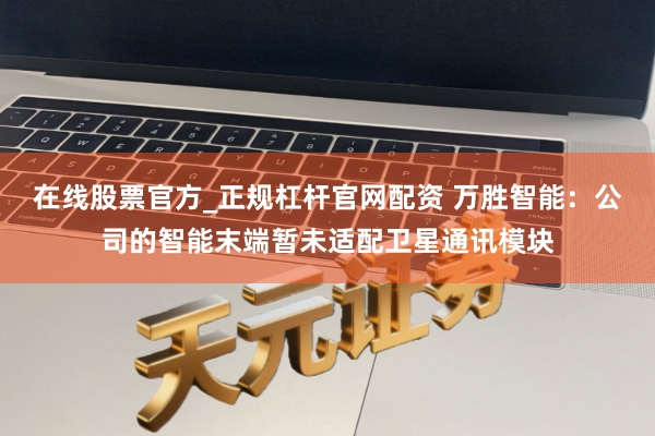 在线股票官方_正规杠杆官网配资 万胜智能：公司的智能末端暂未适配卫星通讯模块