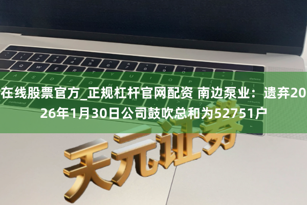 在线股票官方_正规杠杆官网配资 南边泵业：遗弃2026年1月30日公司鼓吹总和为52751户