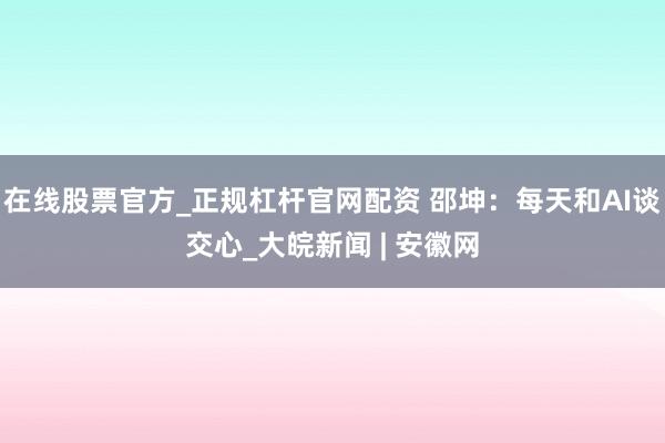 在线股票官方_正规杠杆官网配资 邵坤：每天和AI谈交心_大皖新闻 | 安徽网